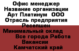 Офис-менеджер › Название организации ­ Арт Платинум, ООО › Отрасль предприятия ­ Ресепшен › Минимальный оклад ­ 15 000 - Все города Работа » Вакансии   . Камчатский край